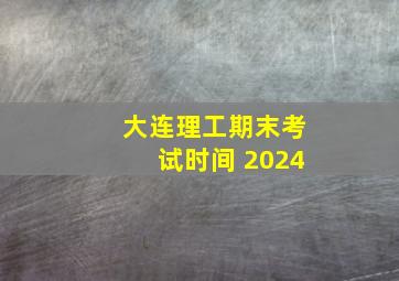 大连理工期末考试时间 2024